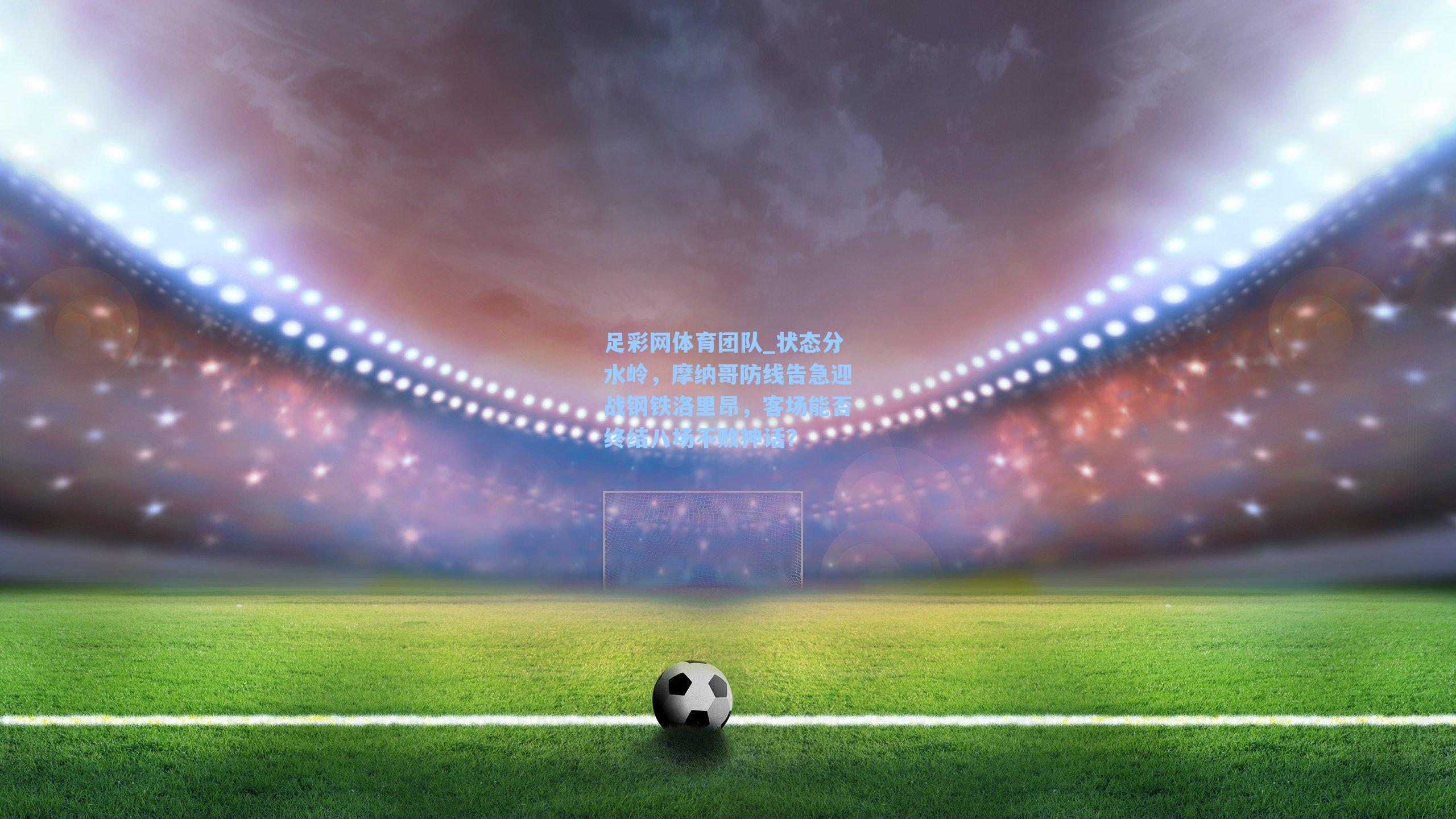 足彩网体育团队_状态分水岭，摩纳哥防线告急迎战钢铁洛里昂，客场能否终结八场不败神话？