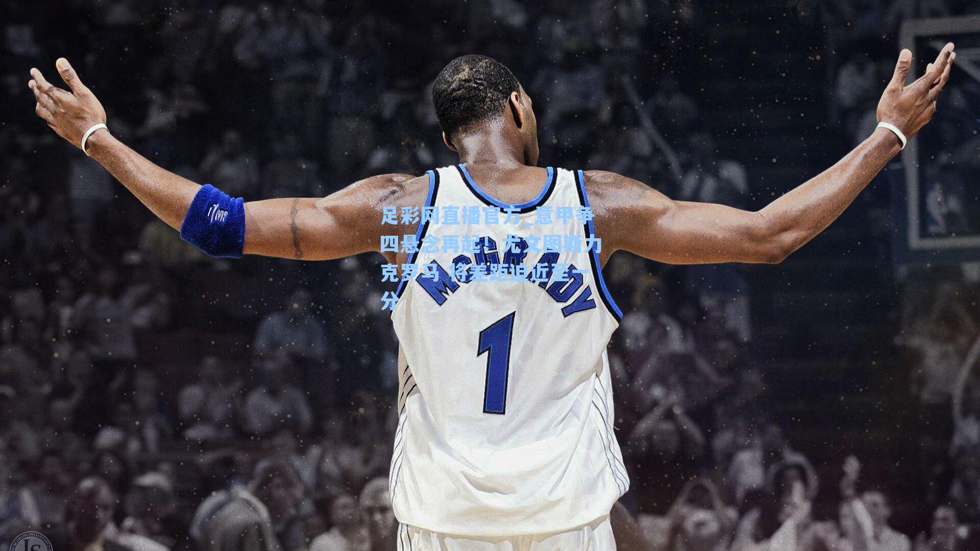 足彩网直播官方_意甲争四悬念再起！尤文图斯力克罗马 将差距迫近至一分