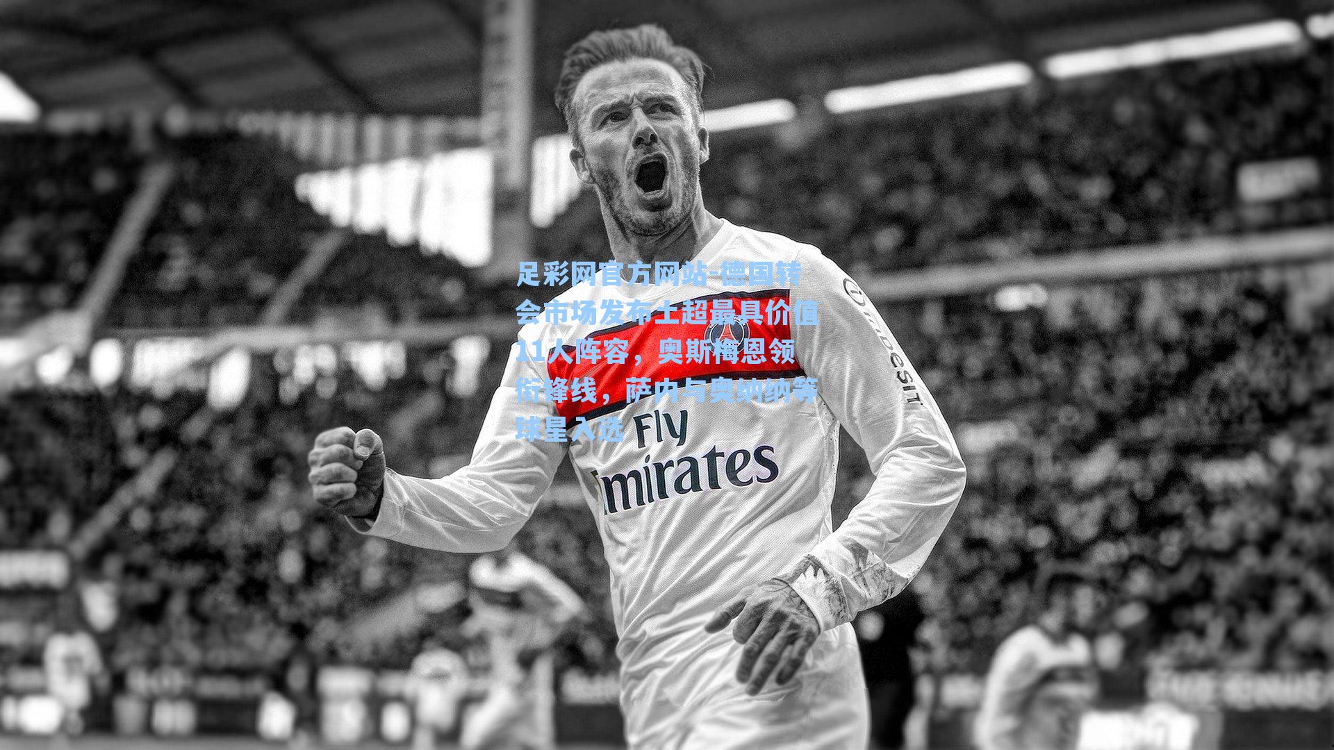 足彩网官方网站-德国转会市场发布土超最具价值11人阵容，奥斯梅恩领衔锋线，萨内与奥纳纳等球星入选