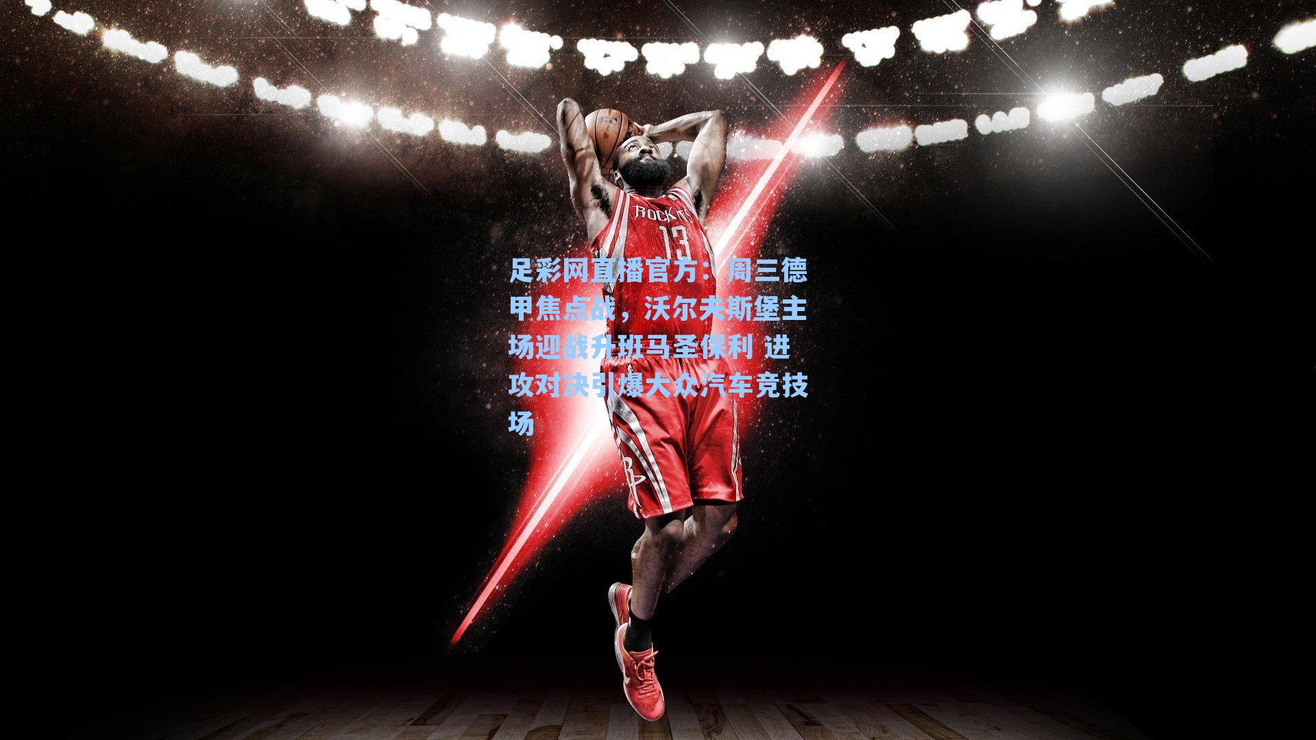 足彩网直播官方：周三德甲焦点战，沃尔夫斯堡主场迎战升班马圣保利 进攻对决引爆大众汽车竞技场