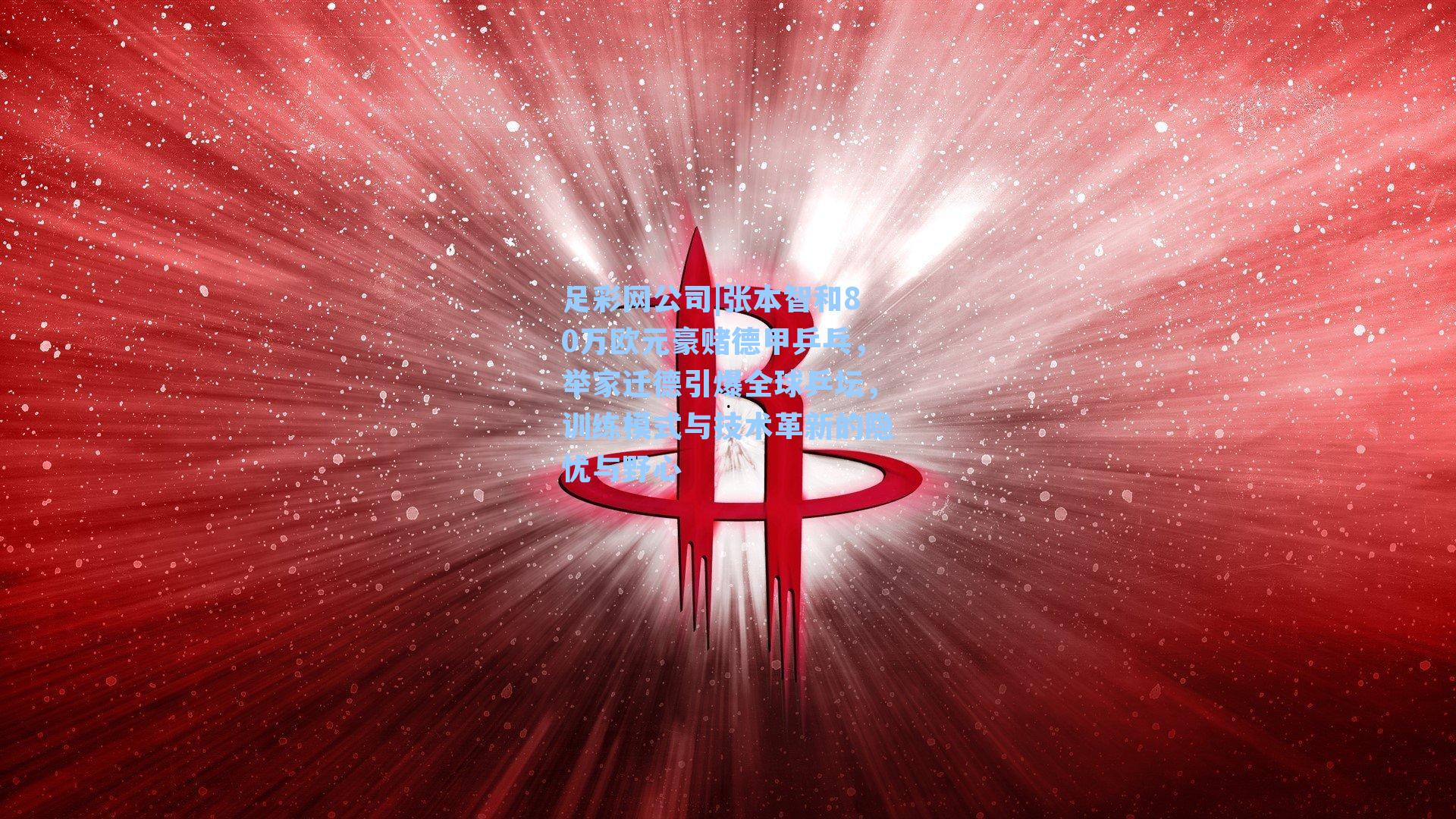 足彩网公司|张本智和80万欧元豪赌德甲乒乓，举家迁德引爆全球乒坛，训练模式与技术革新的隐忧与野心