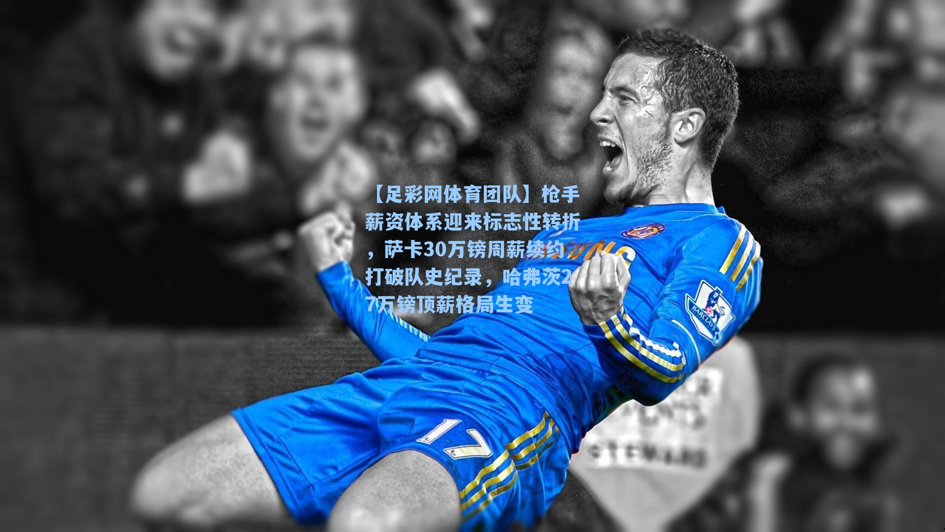 【足彩网体育团队】枪手薪资体系迎来标志性转折，萨卡30万镑周薪续约打破队史纪录，哈弗茨27万镑顶薪格局生变