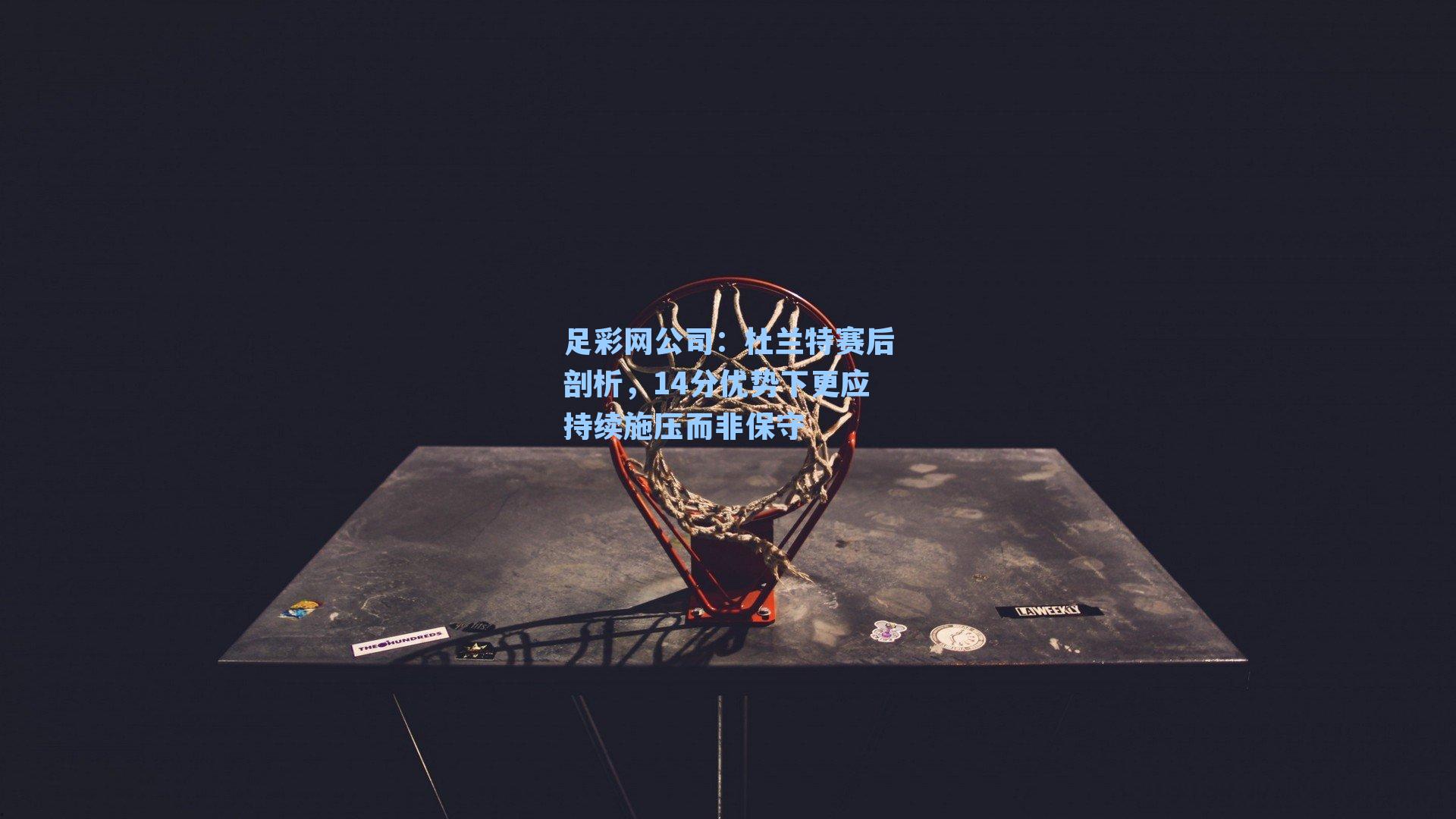 足彩网公司：杜兰特赛后剖析，14分优势下更应持续施压而非保守