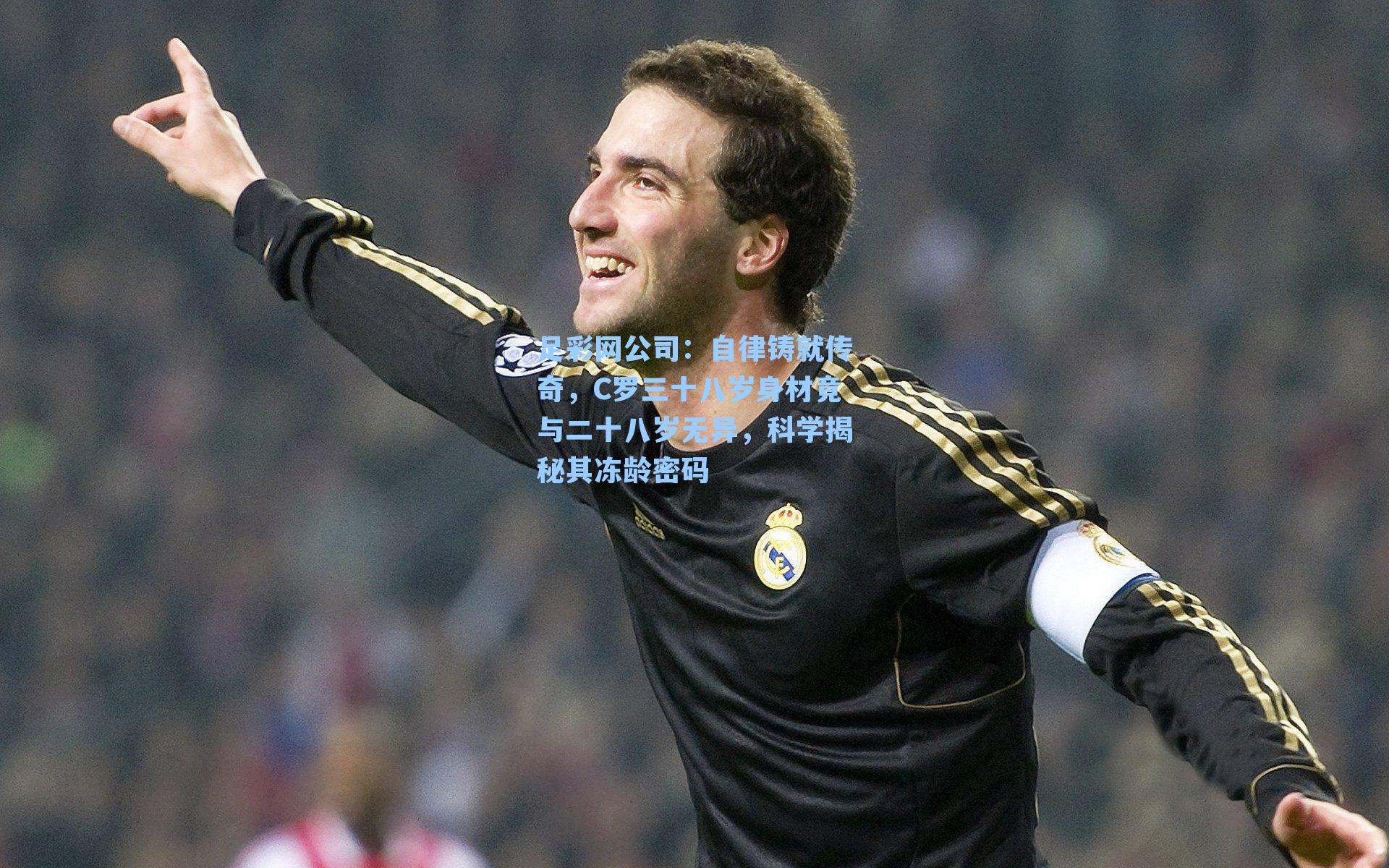 足彩网公司：自律铸就传奇，C罗三十八岁身材竟与二十八岁无异，科学揭秘其冻龄密码