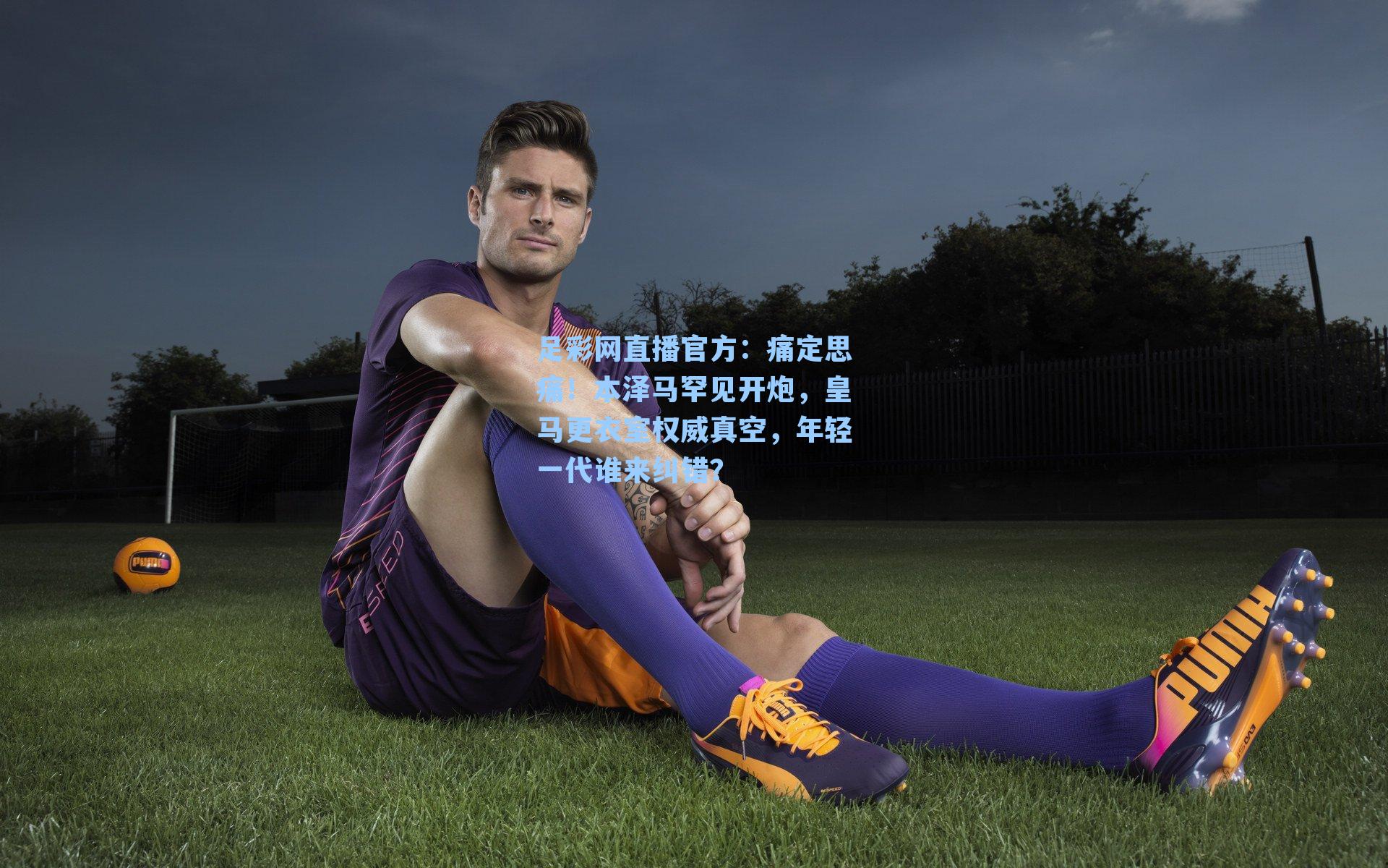 痛定思痛!本泽马罕见开炮,皇马更衣室权威真空,年轻一代谁来纠错?