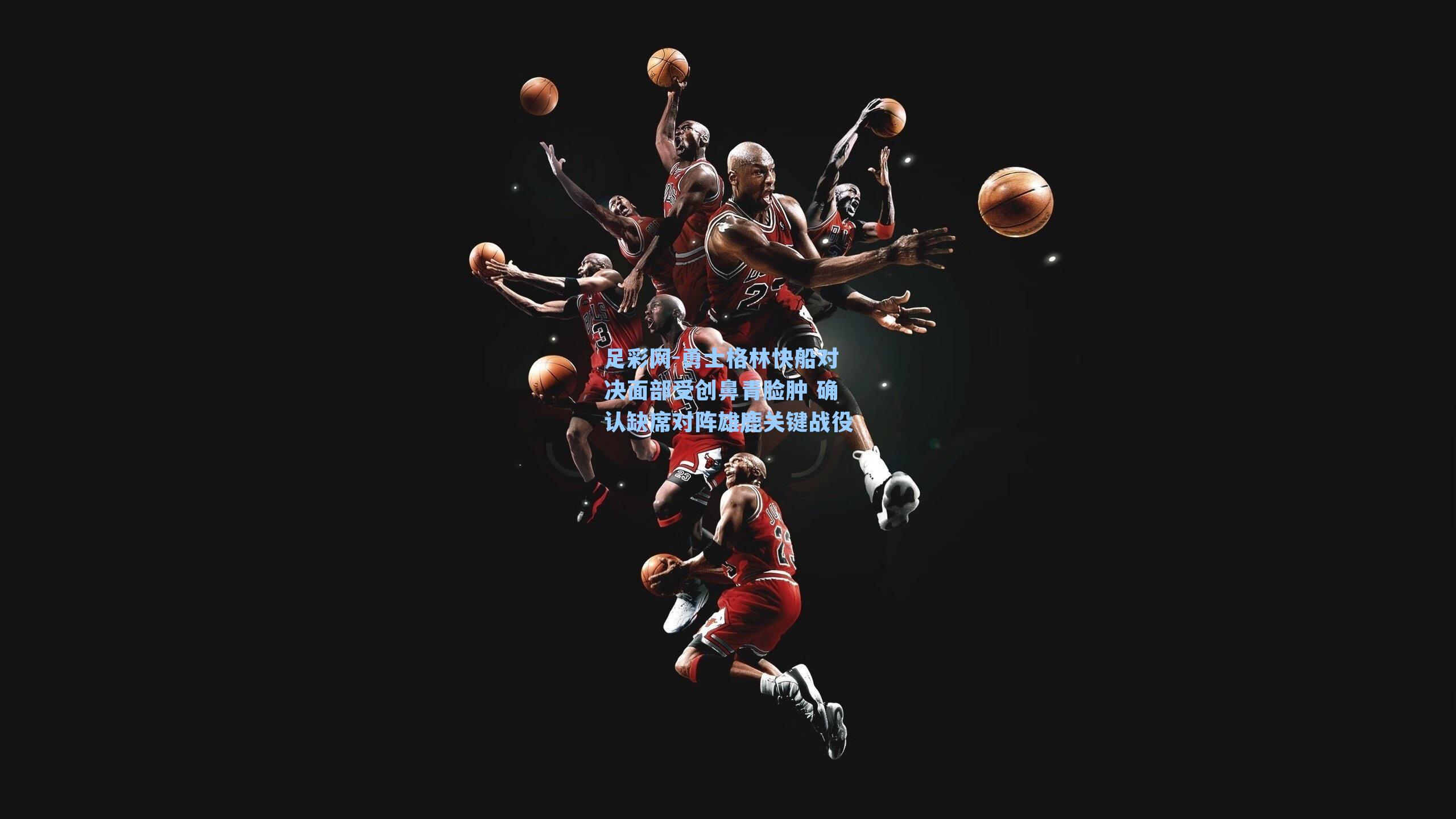 足彩网-勇士格林快船对决面部受创鼻青脸肿 确认缺席对阵雄鹿关键战役