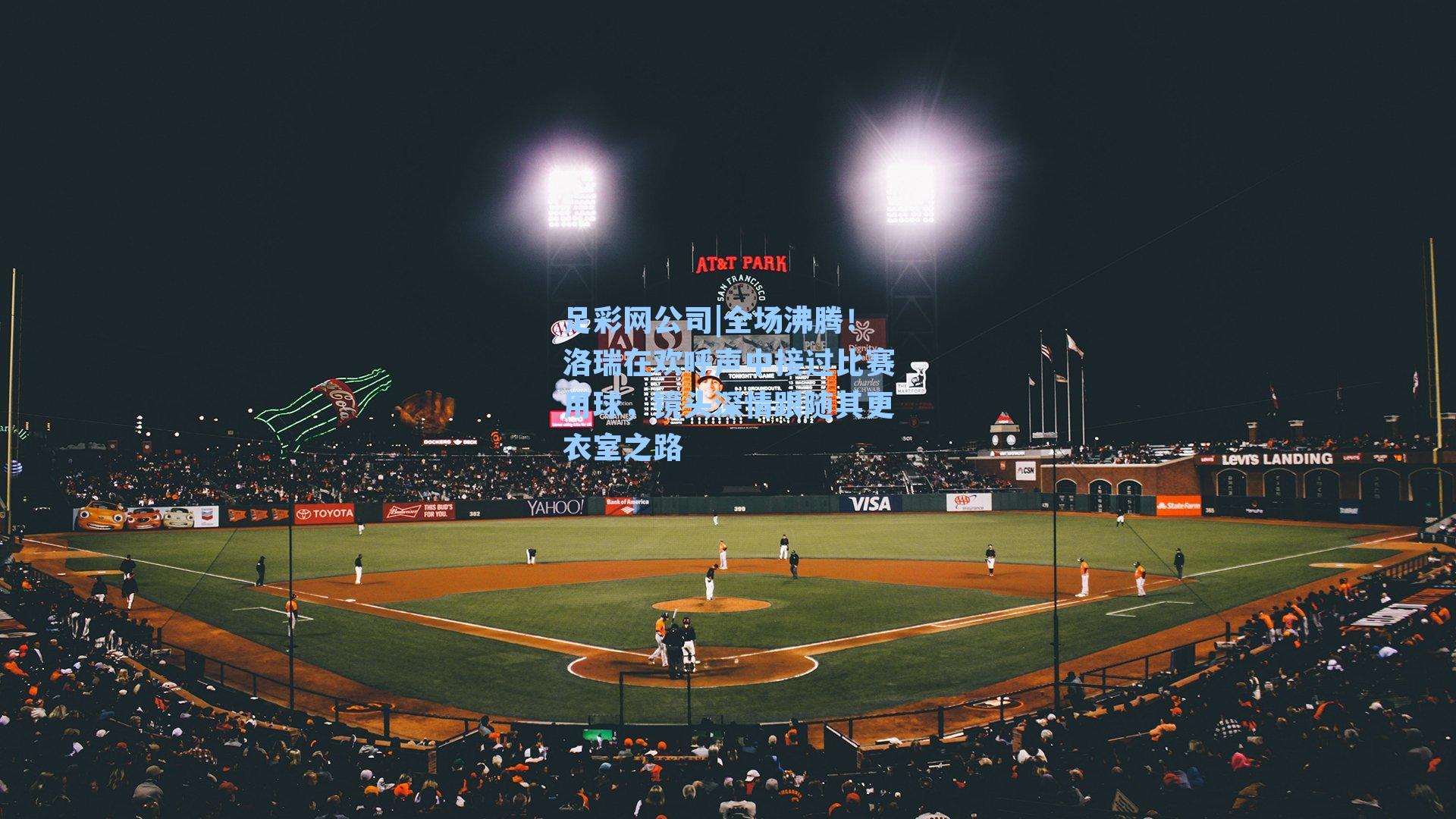 足彩网公司|全场沸腾！洛瑞在欢呼声中接过比赛用球，镜头深情跟随其更衣室之路