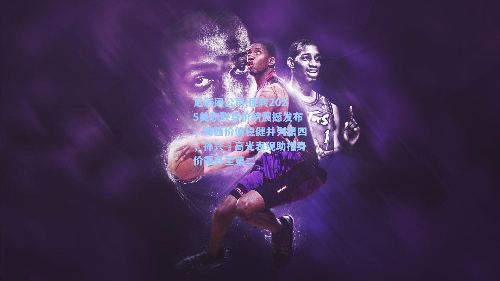 足彩网公司|德转2025美职联身价榜震撼发布，梅西价值稳健并列第四，孙兴慜高光表现助推身价飙升至第二