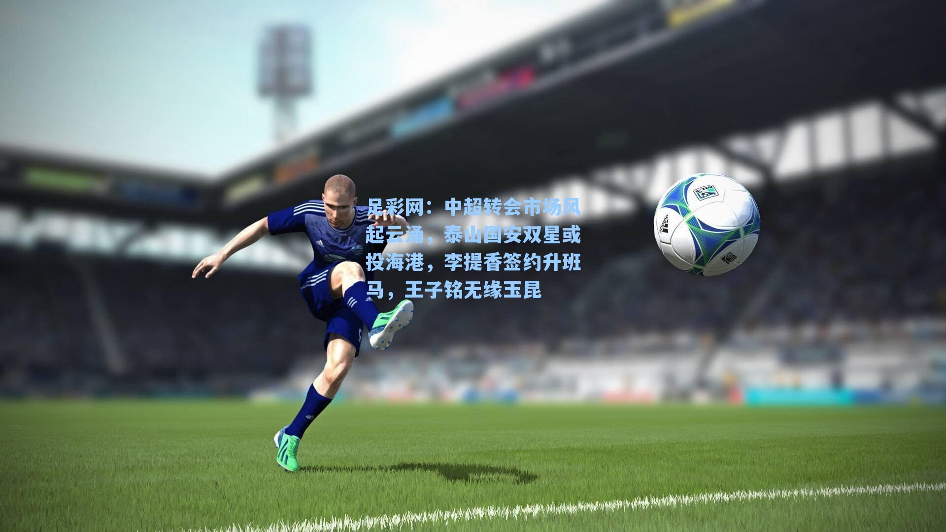 足彩网：中超转会市场风起云涌，泰山国安双星或投海港，李提香签约升班马，王子铭无缘玉昆