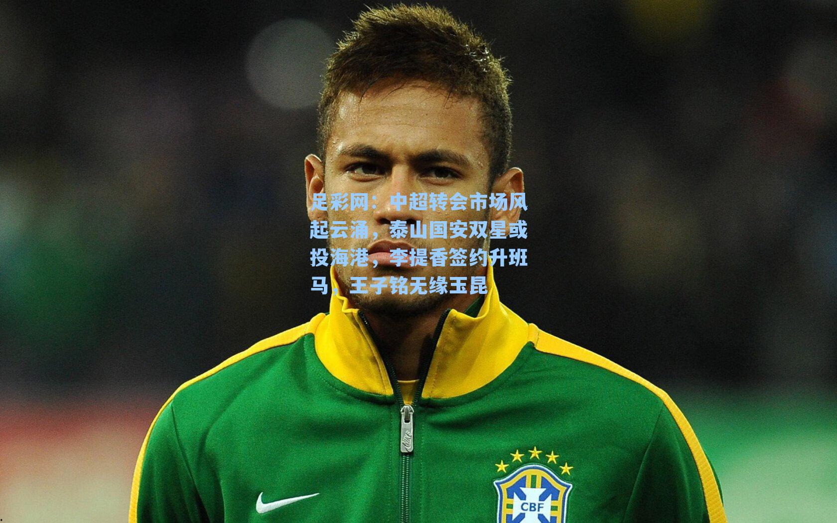 足彩网：中超转会市场风起云涌，泰山国安双星或投海港，李提香签约升班马，王子铭无缘玉昆