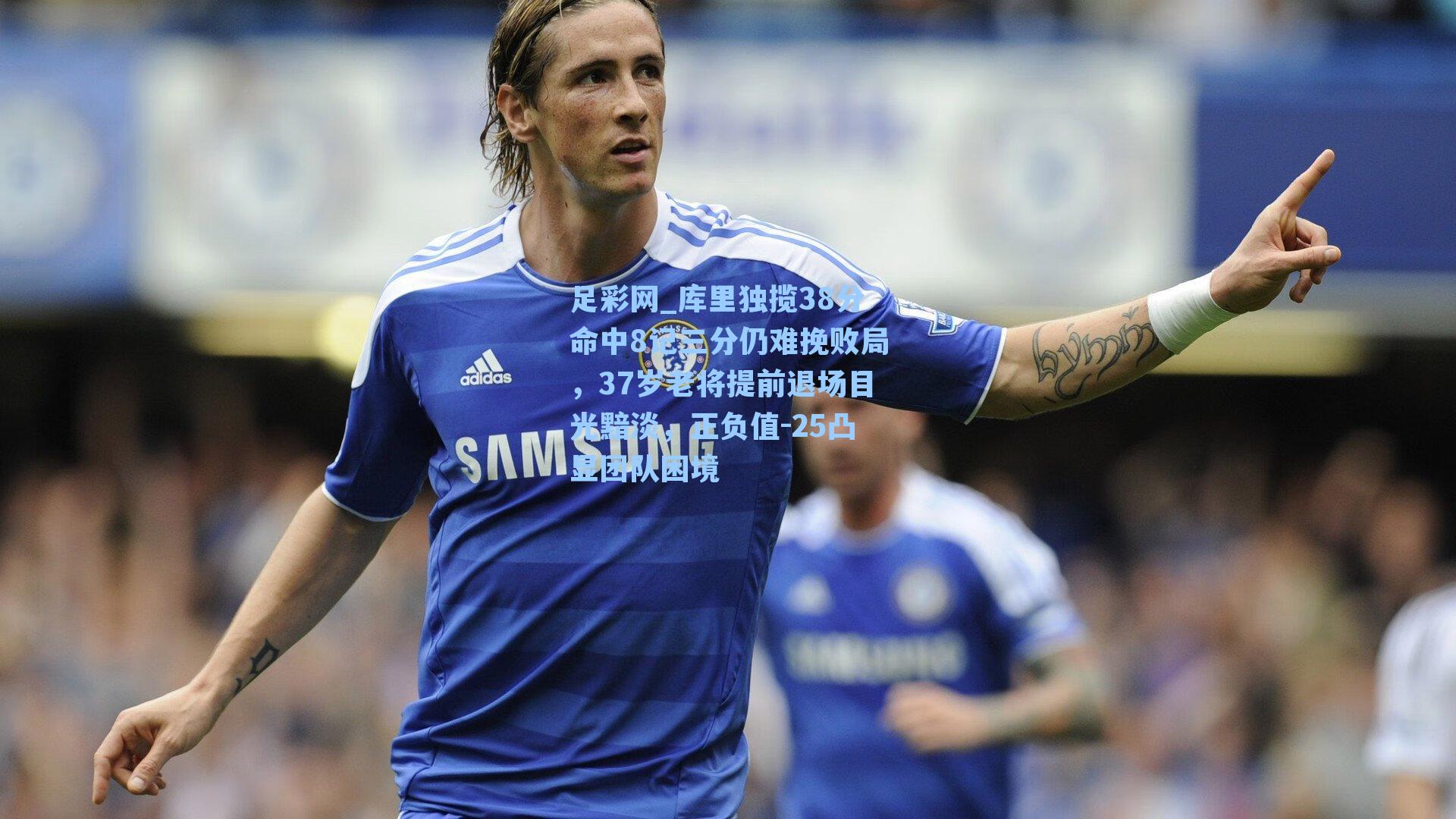 足彩网_库里独揽38分命中8记三分仍难挽败局，37岁老将提前退场目光黯淡，正负值-25凸显团队困境