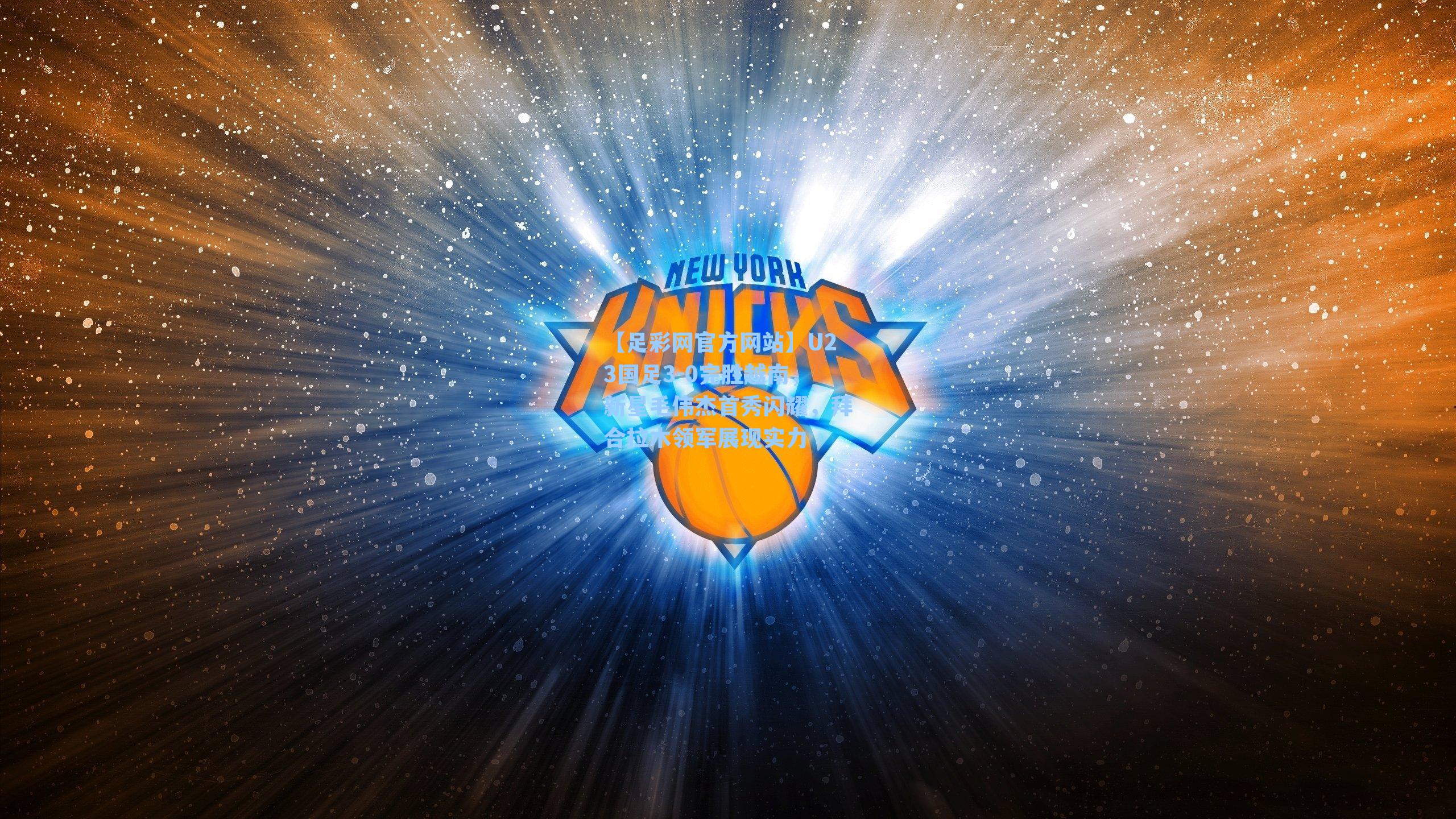 【足彩网官方网站】U23国足3-0完胜越南，新星毛伟杰首秀闪耀，拜合拉木领军展现实力