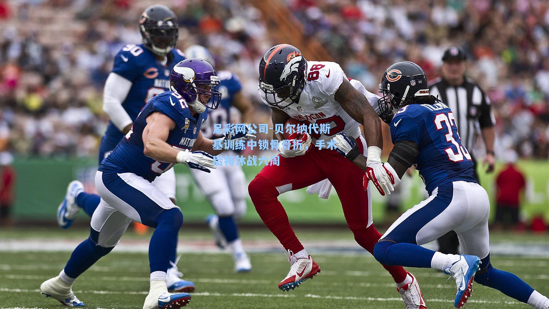 足彩网公司-贝尔纳代斯基训练中锁骨骨折，手术后将休战六周