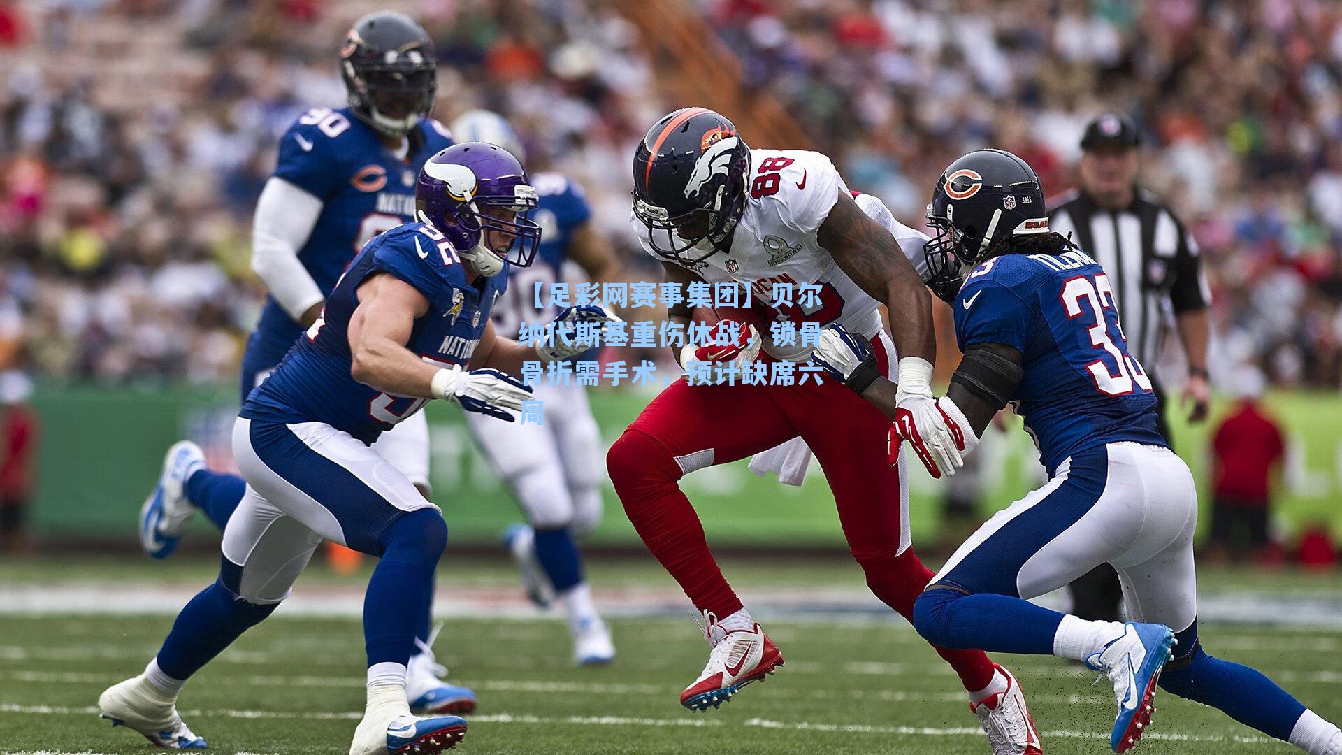 【足彩网赛事集团】贝尔纳代斯基重伤休战，锁骨骨折需手术，预计缺席六周