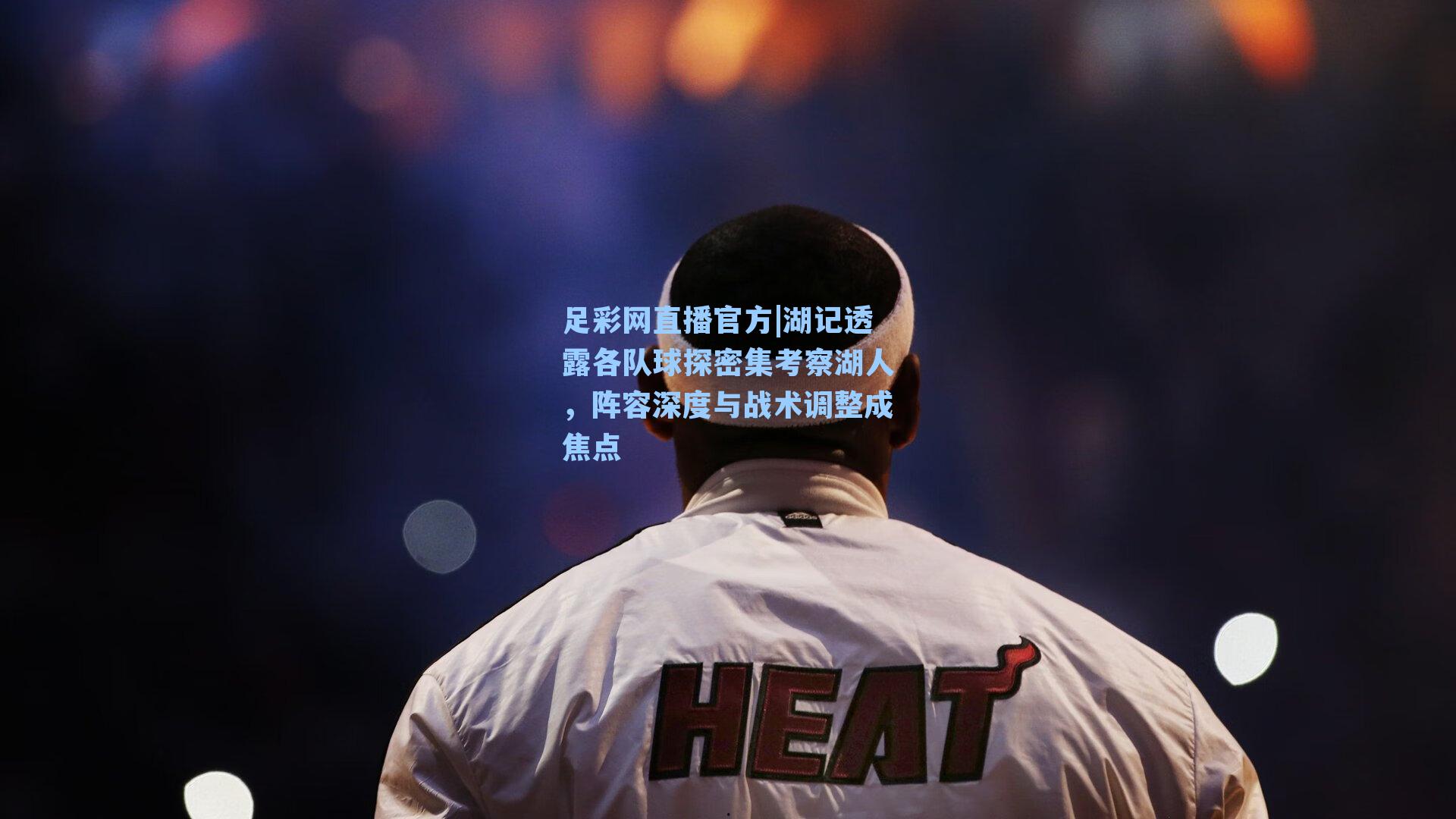 足彩网直播官方|湖记透露各队球探密集考察湖人，阵容深度与战术调整成焦点