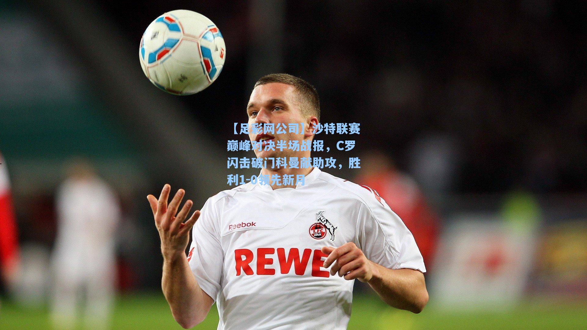 【足彩网公司】沙特联赛巅峰对决半场战报，C罗闪击破门科曼献助攻，胜利1-0领先新月