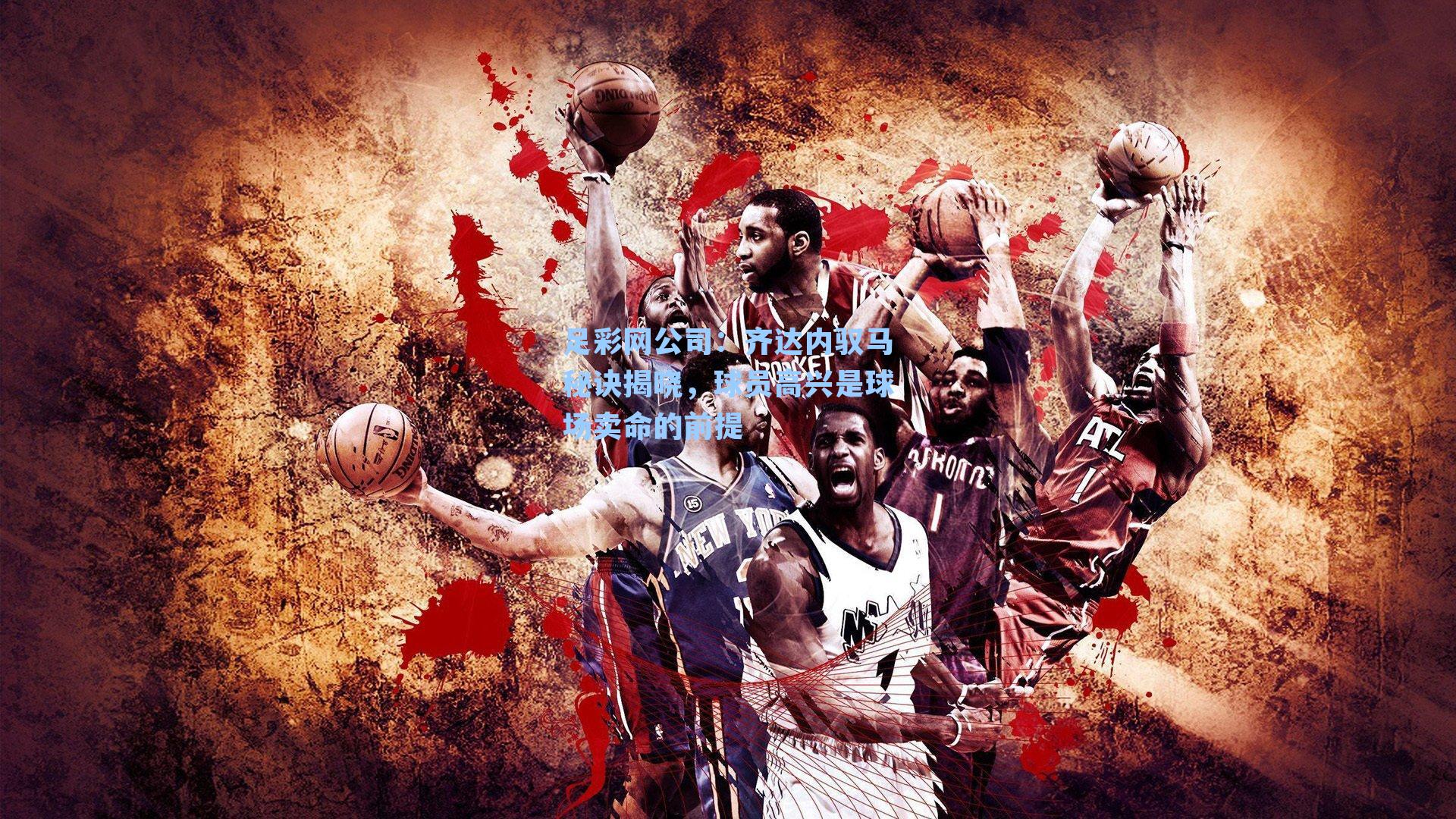 足彩网公司：齐达内驭马秘诀揭晓，球员高兴是球场卖命的前提