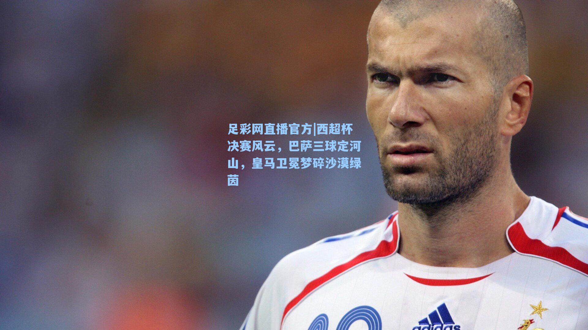 足彩网直播官方|西超杯决赛风云，巴萨三球定河山，皇马卫冕梦碎沙漠绿茵
