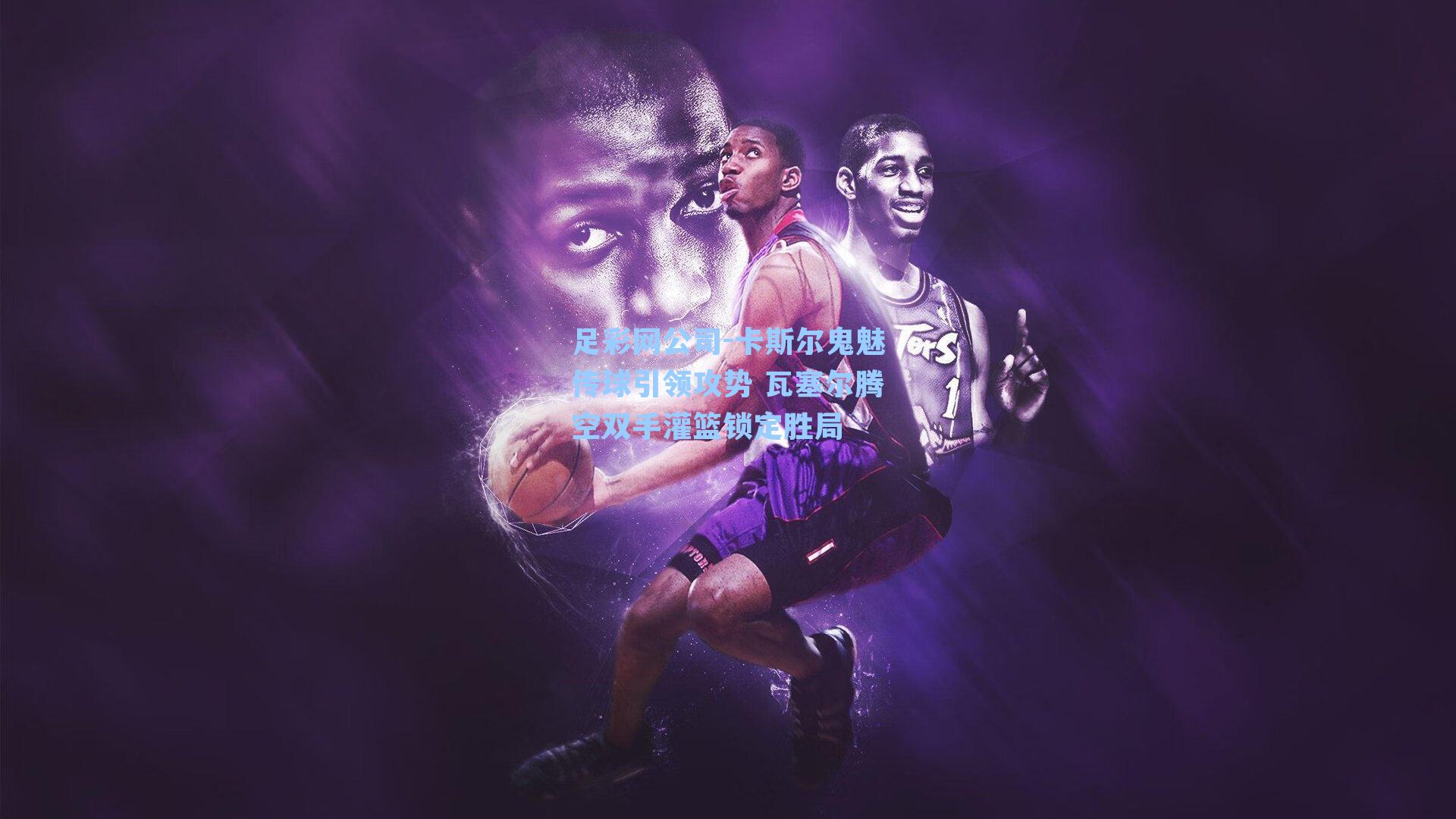 足彩网公司-卡斯尔鬼魅传球引领攻势 瓦塞尔腾空双手灌篮锁定胜局