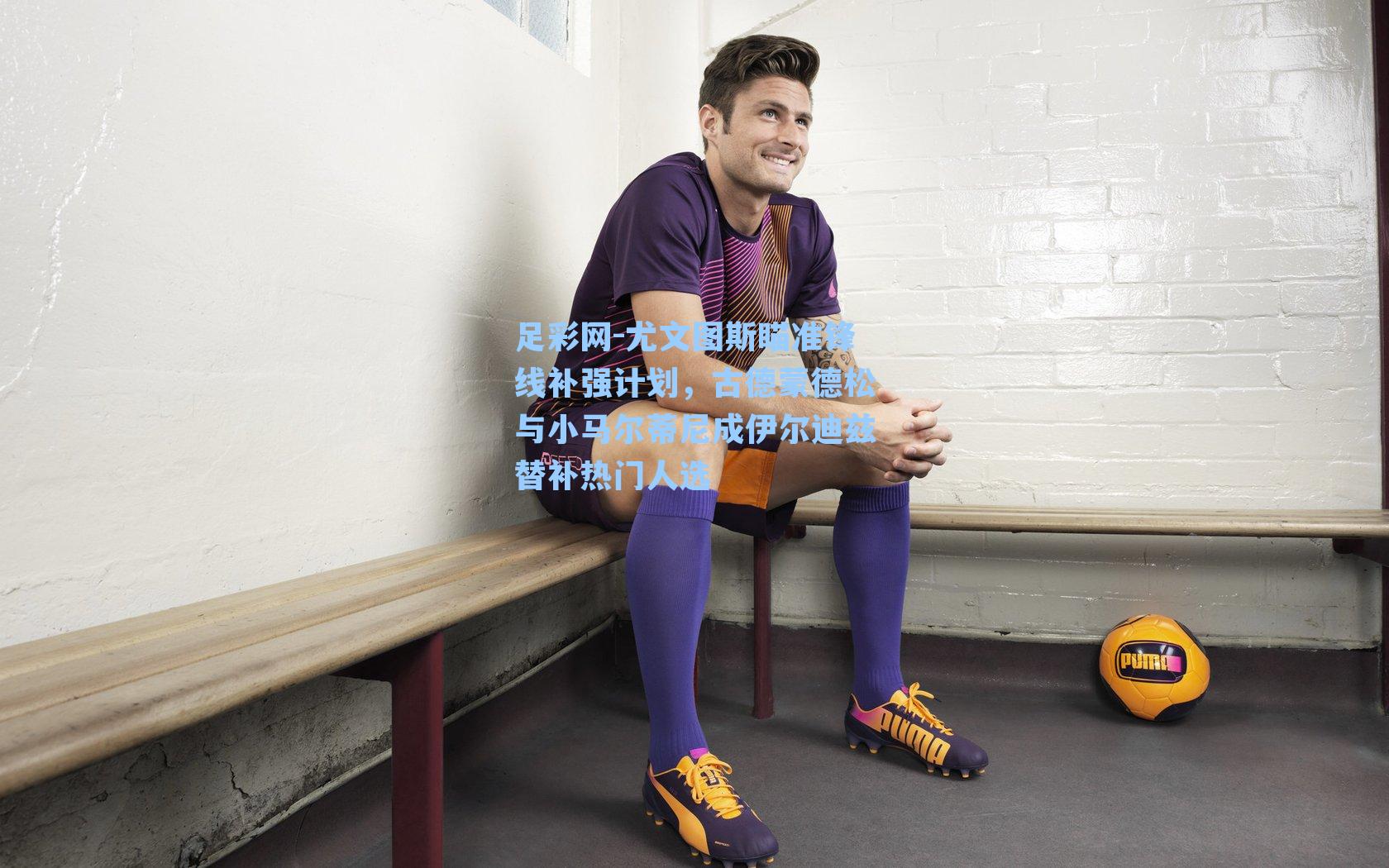 尤文图斯瞄准锋线补强计划，古德蒙德松与小马尔蒂尼成伊尔迪兹替补热门人选