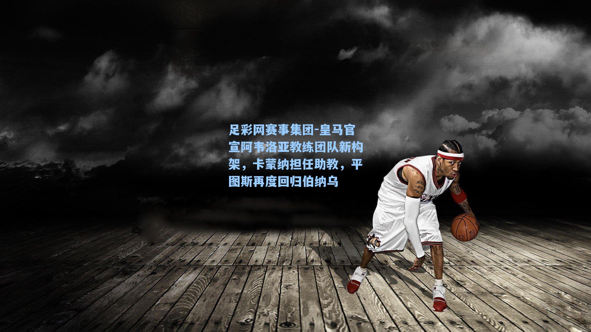 足彩网赛事集团-皇马官宣阿韦洛亚教练团队新构架，卡蒙纳担任助教，平图斯再度回归伯纳乌