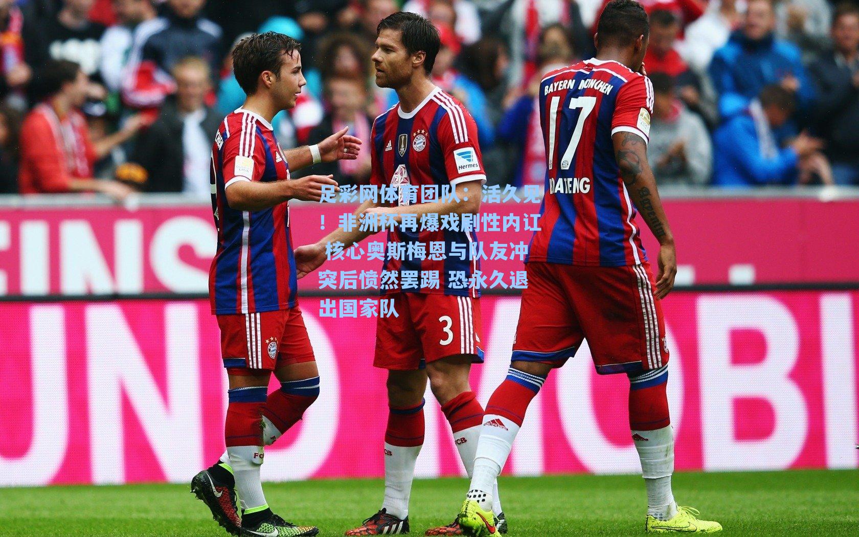 足彩网体育团队：活久见！非洲杯再爆戏剧性内讧 核心奥斯梅恩与队友冲突后愤然罢踢 恐永久退出国家队