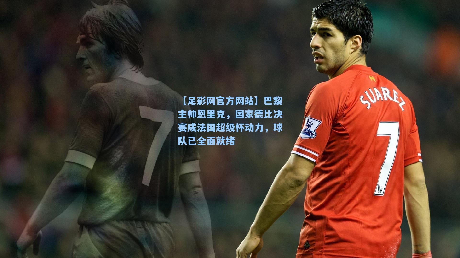 巴黎主帅恩里克，国家德比决赛成法国超级杯动力，球队已全面就绪